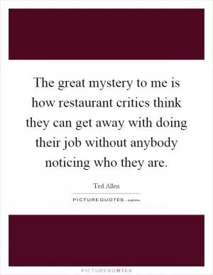 The great mystery to me is how restaurant critics think they can get away with doing their job without anybody noticing who they are Picture Quote #1