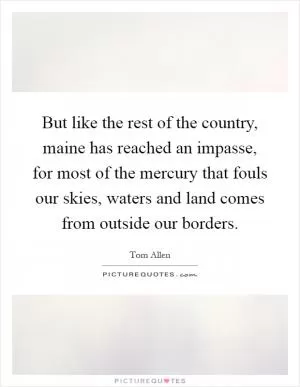 But like the rest of the country, maine has reached an impasse, for most of the mercury that fouls our skies, waters and land comes from outside our borders Picture Quote #1