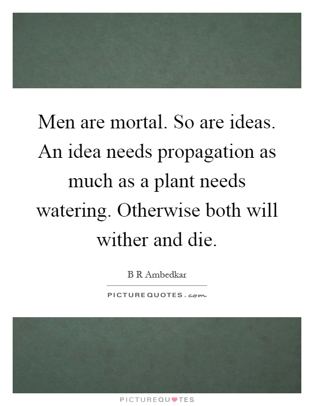 Men are mortal. So are ideas. An idea needs propagation as much as a plant needs watering. Otherwise both will wither and die Picture Quote #1