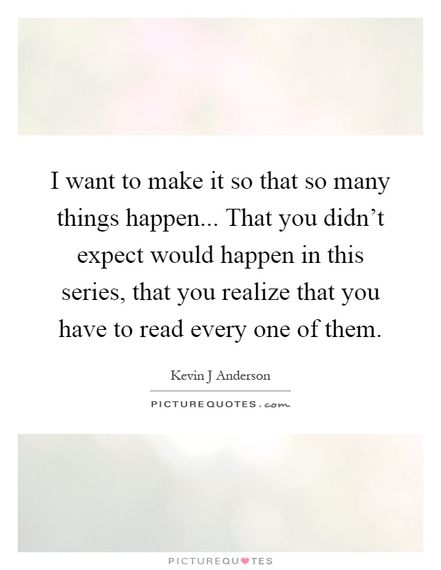 I want to make it so that so many things happen... That you didn't expect would happen in this series, that you realize that you have to read every one of them Picture Quote #1