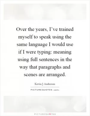 Over the years, I’ve trained myself to speak using the same language I would use if I were typing: meaning using full sentences in the way that paragraphs and scenes are arranged Picture Quote #1
