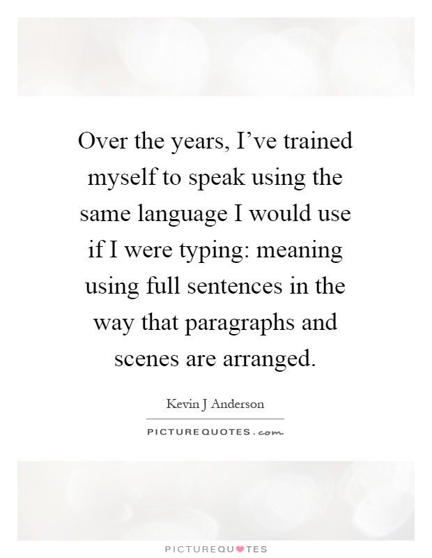 Over the years, I've trained myself to speak using the same language I would use if I were typing: meaning using full sentences in the way that paragraphs and scenes are arranged Picture Quote #1