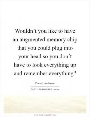 Wouldn’t you like to have an augmented memory chip that you could plug into your head so you don’t have to look everything up and remember everything? Picture Quote #1