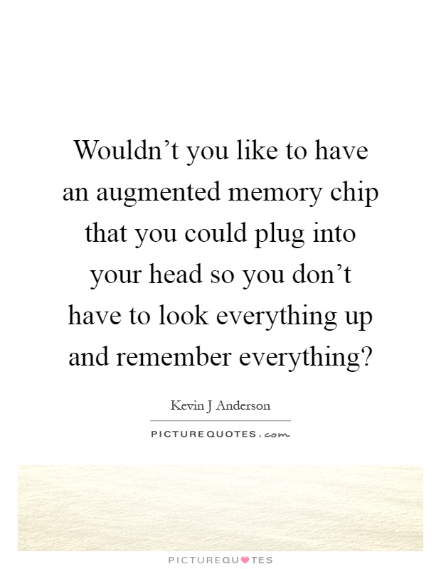 Wouldn't you like to have an augmented memory chip that you could plug into your head so you don't have to look everything up and remember everything? Picture Quote #1