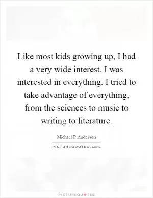 Like most kids growing up, I had a very wide interest. I was interested in everything. I tried to take advantage of everything, from the sciences to music to writing to literature Picture Quote #1