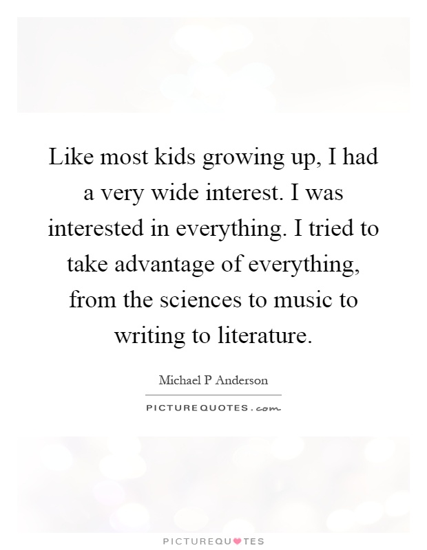 Like most kids growing up, I had a very wide interest. I was interested in everything. I tried to take advantage of everything, from the sciences to music to writing to literature Picture Quote #1