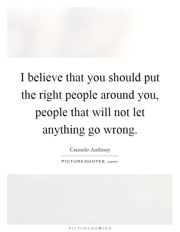 I believe that you should put the right people around you, people that will not let anything go wrong Picture Quote #1