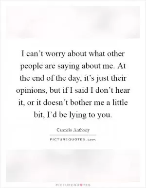 I can’t worry about what other people are saying about me. At the end of the day, it’s just their opinions, but if I said I don’t hear it, or it doesn’t bother me a little bit, I’d be lying to you Picture Quote #1