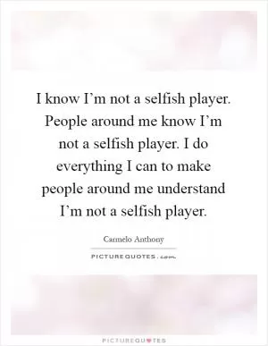 I know I’m not a selfish player. People around me know I’m not a selfish player. I do everything I can to make people around me understand I’m not a selfish player Picture Quote #1
