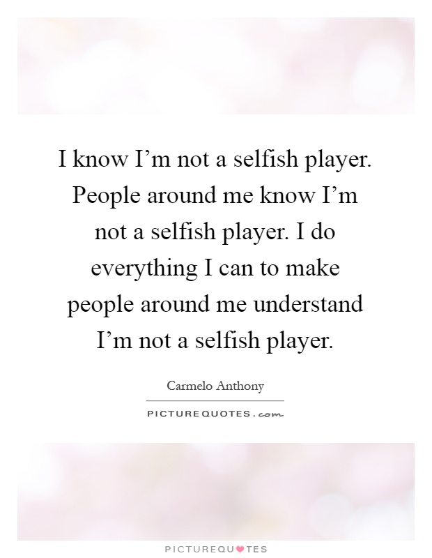 I know I'm not a selfish player. People around me know I'm not a selfish player. I do everything I can to make people around me understand I'm not a selfish player Picture Quote #1