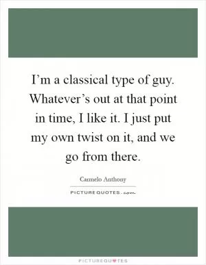 I’m a classical type of guy. Whatever’s out at that point in time, I like it. I just put my own twist on it, and we go from there Picture Quote #1