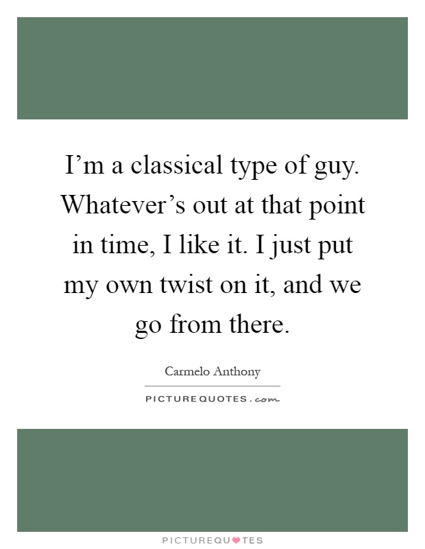 I'm a classical type of guy. Whatever's out at that point in time, I like it. I just put my own twist on it, and we go from there Picture Quote #1