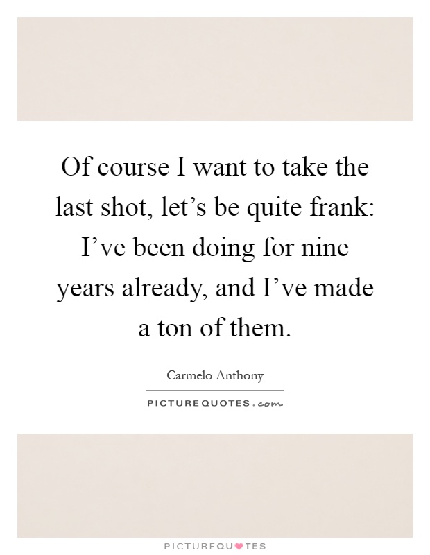Of course I want to take the last shot, let's be quite frank: I've been doing for nine years already, and I've made a ton of them Picture Quote #1