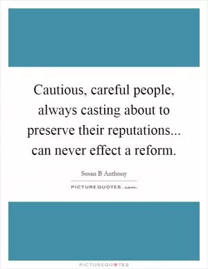 Cautious, careful people, always casting about to preserve their reputations... can never effect a reform Picture Quote #1