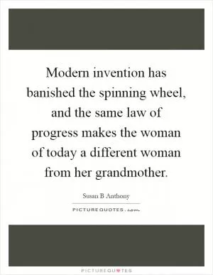 Modern invention has banished the spinning wheel, and the same law of progress makes the woman of today a different woman from her grandmother Picture Quote #1