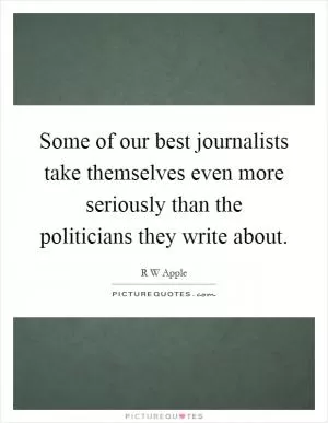 Some of our best journalists take themselves even more seriously than the politicians they write about Picture Quote #1