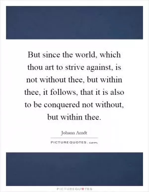 But since the world, which thou art to strive against, is not without thee, but within thee, it follows, that it is also to be conquered not without, but within thee Picture Quote #1