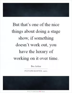 But that’s one of the nice things about doing a stage show, if something doesn’t work out, you have the luxury of working on it over time Picture Quote #1