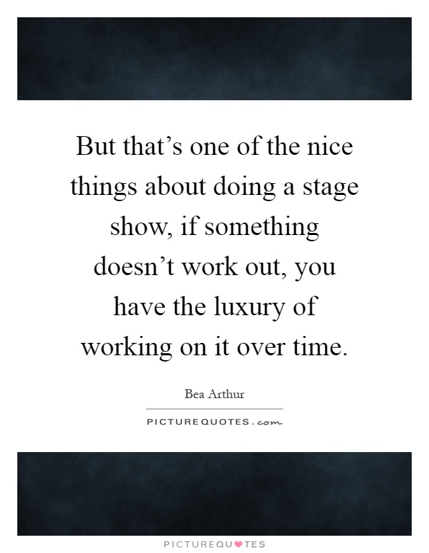 But that's one of the nice things about doing a stage show, if something doesn't work out, you have the luxury of working on it over time Picture Quote #1
