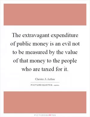 The extravagant expenditure of public money is an evil not to be measured by the value of that money to the people who are taxed for it Picture Quote #1