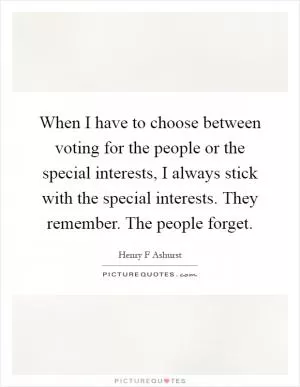 When I have to choose between voting for the people or the special interests, I always stick with the special interests. They remember. The people forget Picture Quote #1