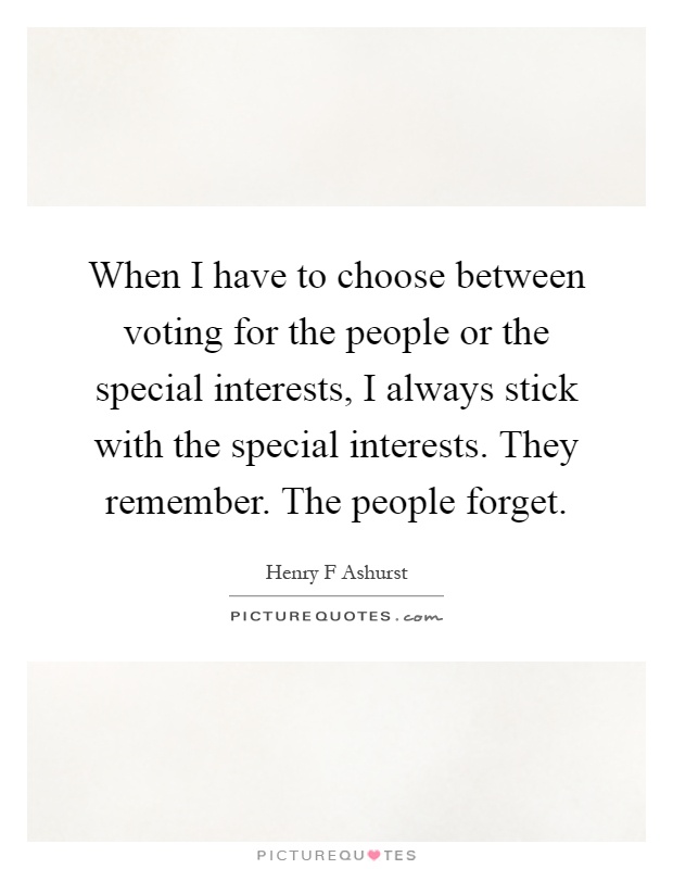 When I have to choose between voting for the people or the special interests, I always stick with the special interests. They remember. The people forget Picture Quote #1