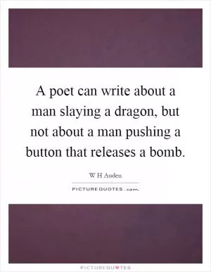 A poet can write about a man slaying a dragon, but not about a man pushing a button that releases a bomb Picture Quote #1
