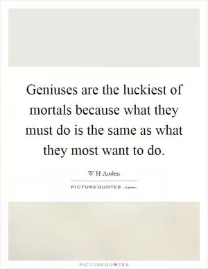 Geniuses are the luckiest of mortals because what they must do is the same as what they most want to do Picture Quote #1