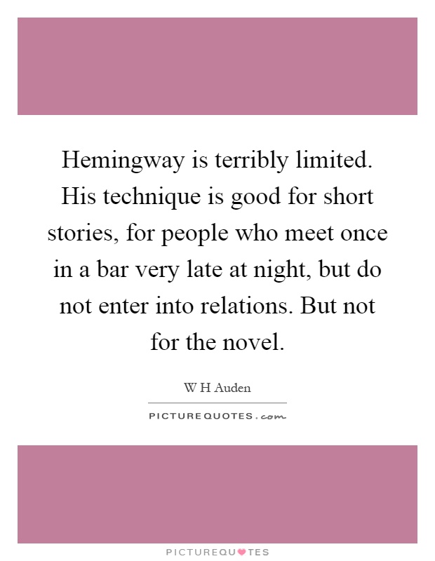 Hemingway is terribly limited. His technique is good for short stories, for people who meet once in a bar very late at night, but do not enter into relations. But not for the novel Picture Quote #1