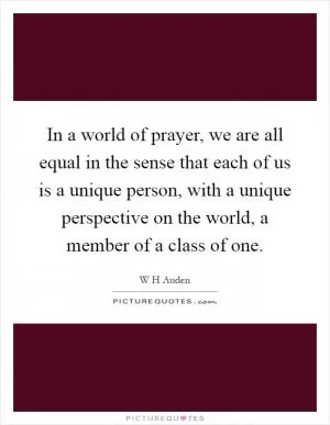 In a world of prayer, we are all equal in the sense that each of us is a unique person, with a unique perspective on the world, a member of a class of one Picture Quote #1