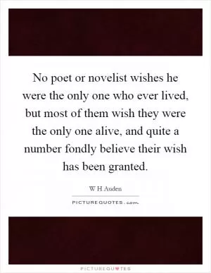 No poet or novelist wishes he were the only one who ever lived, but most of them wish they were the only one alive, and quite a number fondly believe their wish has been granted Picture Quote #1