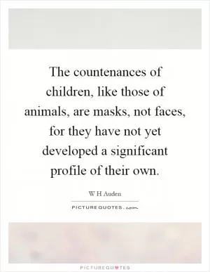 The countenances of children, like those of animals, are masks, not faces, for they have not yet developed a significant profile of their own Picture Quote #1