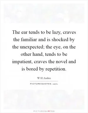 The ear tends to be lazy, craves the familiar and is shocked by the unexpected; the eye, on the other hand, tends to be impatient, craves the novel and is bored by repetition Picture Quote #1