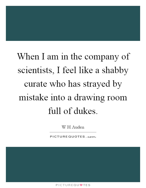 When I am in the company of scientists, I feel like a shabby curate who has strayed by mistake into a drawing room full of dukes Picture Quote #1
