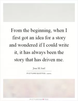 From the beginning, when I first got an idea for a story and wondered if I could write it, it has always been the story that has driven me Picture Quote #1