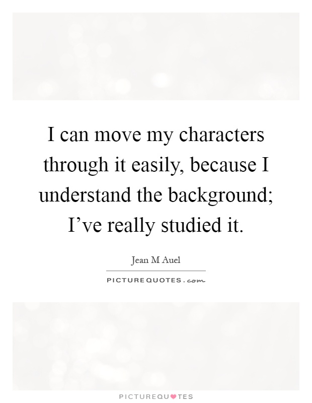 I can move my characters through it easily, because I understand the background; I've really studied it Picture Quote #1