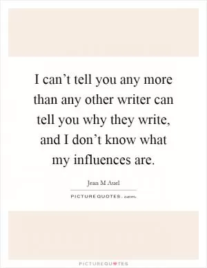 I can’t tell you any more than any other writer can tell you why they write, and I don’t know what my influences are Picture Quote #1