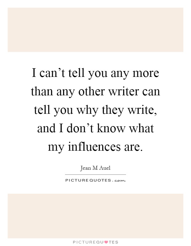 I can't tell you any more than any other writer can tell you why they write, and I don't know what my influences are Picture Quote #1