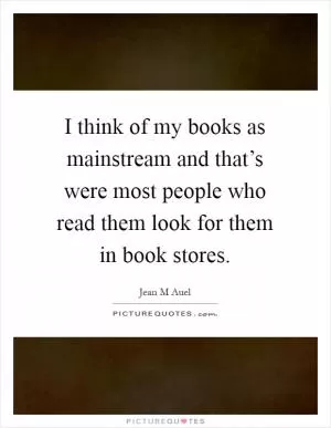 I think of my books as mainstream and that’s were most people who read them look for them in book stores Picture Quote #1