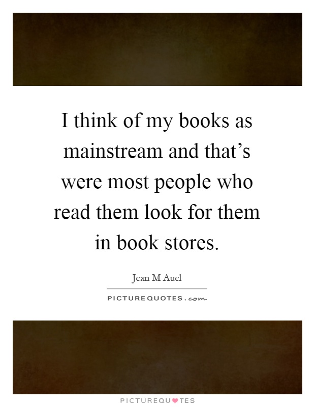 I think of my books as mainstream and that's were most people who read them look for them in book stores Picture Quote #1