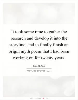 It took some time to gather the research and develop it into the storyline, and to finally finish an origin myth poem that I had been working on for twenty years Picture Quote #1
