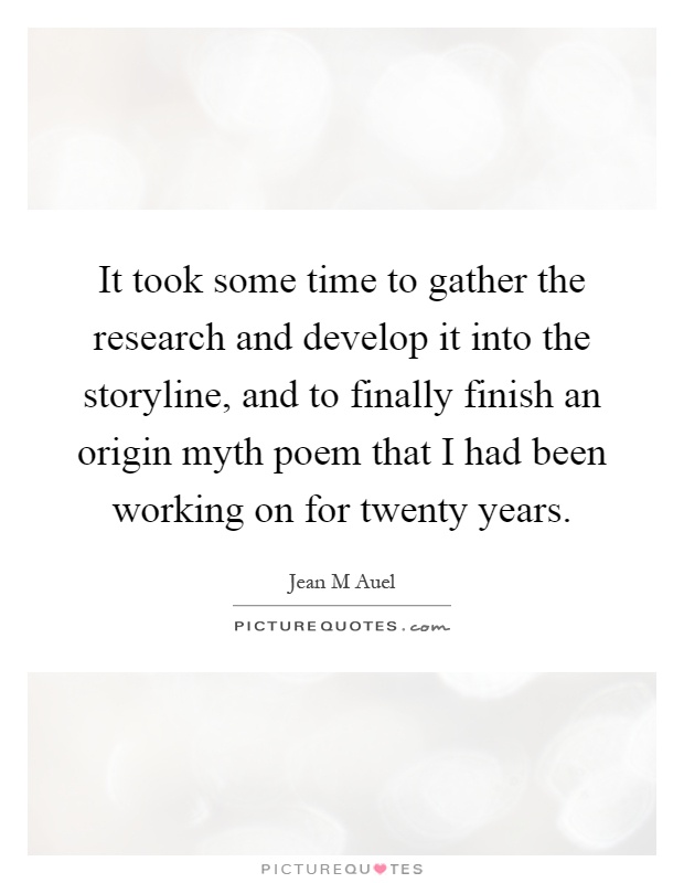 It took some time to gather the research and develop it into the storyline, and to finally finish an origin myth poem that I had been working on for twenty years Picture Quote #1