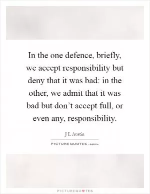 In the one defence, briefly, we accept responsibility but deny that it was bad: in the other, we admit that it was bad but don’t accept full, or even any, responsibility Picture Quote #1