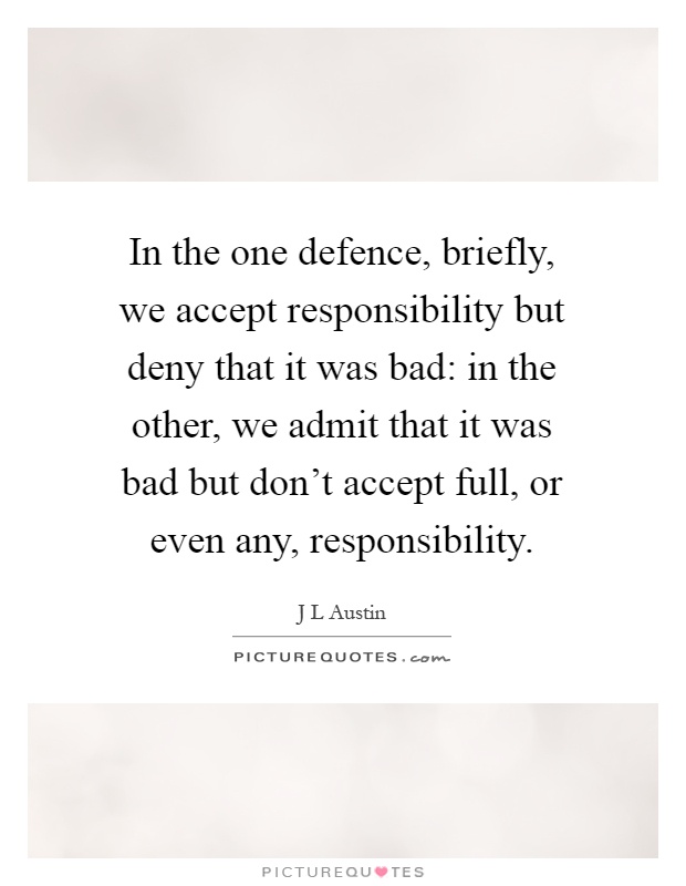 In the one defence, briefly, we accept responsibility but deny that it was bad: in the other, we admit that it was bad but don't accept full, or even any, responsibility Picture Quote #1