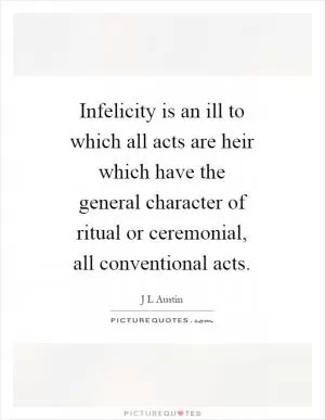 Infelicity is an ill to which all acts are heir which have the general character of ritual or ceremonial, all conventional acts Picture Quote #1