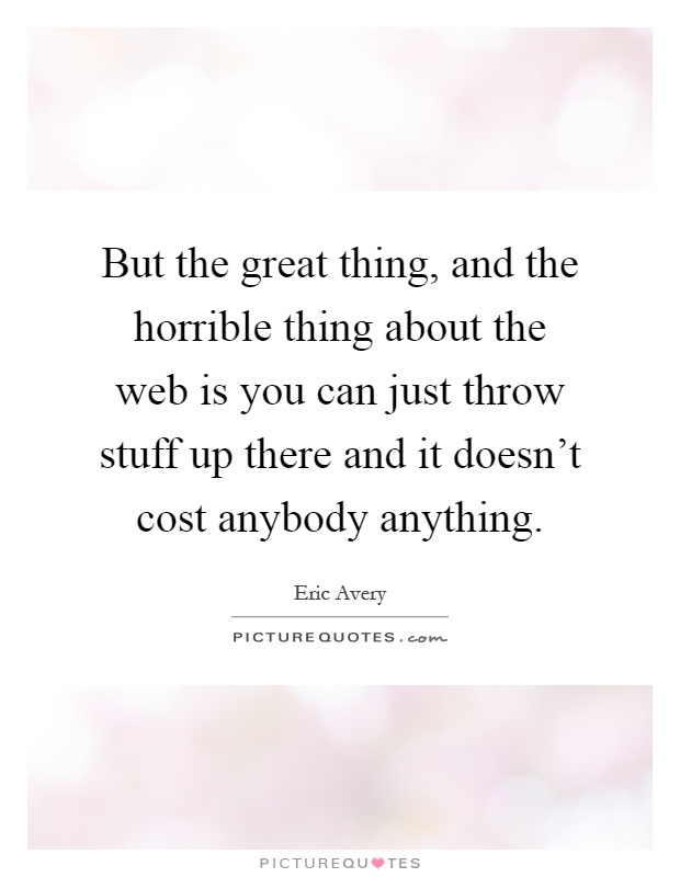 But the great thing, and the horrible thing about the web is you can just throw stuff up there and it doesn't cost anybody anything Picture Quote #1