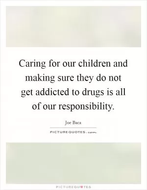 Caring for our children and making sure they do not get addicted to drugs is all of our responsibility Picture Quote #1