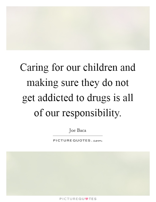 Caring for our children and making sure they do not get addicted to drugs is all of our responsibility Picture Quote #1