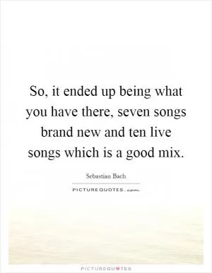 So, it ended up being what you have there, seven songs brand new and ten live songs which is a good mix Picture Quote #1