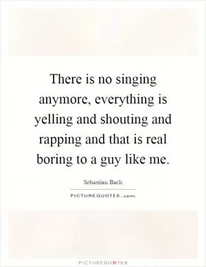 There is no singing anymore, everything is yelling and shouting and rapping and that is real boring to a guy like me Picture Quote #1